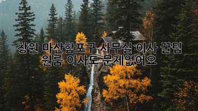 창원 마산합포구 사무실 이사 꿀팁! 원룸 이사도 문제없어요 😉