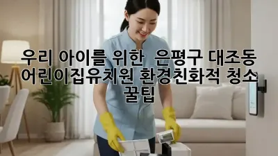 우리 아이를 위한 ✨ 은평구 대조동 어린이집/유치원 환경친화적 청소 꿀팁 🌿